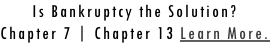 Is Bankruptcy the Solution? Chapter 7 | Chapter 13 Learn More.